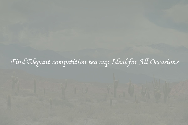 Find Elegant competition tea cup Ideal for All Occasions
