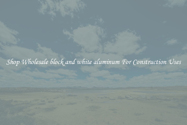Shop Wholesale block and white aluminum For Construction Uses