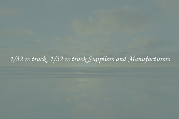 1/32 rc truck, 1/32 rc truck Suppliers and Manufacturers
