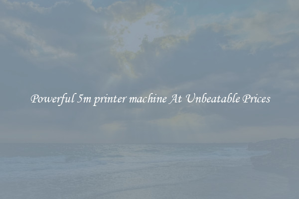 Powerful 5m printer machine At Unbeatable Prices