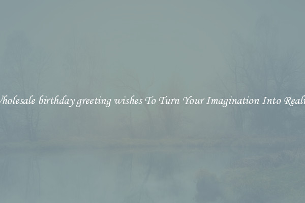 Wholesale birthday greeting wishes To Turn Your Imagination Into Reality