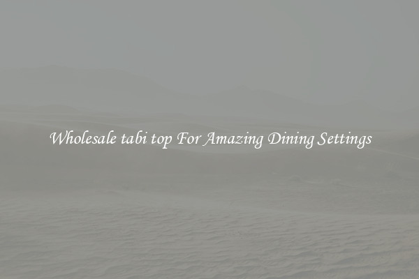 Wholesale tabi top For Amazing Dining Settings