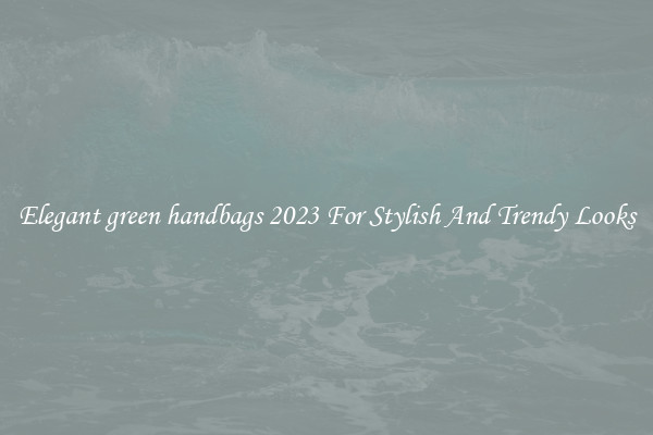Elegant green handbags 2023 For Stylish And Trendy Looks