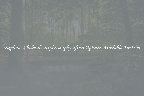 Explore Wholesale acrylic trophy africa Options Available For You