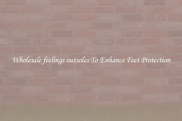 Wholesale feelings outsoles To Enhance Feet Protection