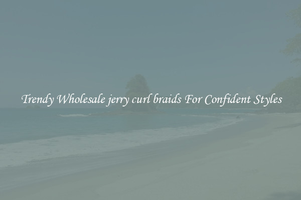 Trendy Wholesale jerry curl braids For Confident Styles