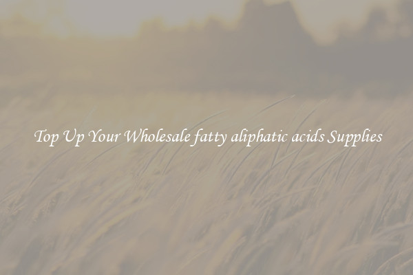 Top Up Your Wholesale fatty aliphatic acids Supplies
