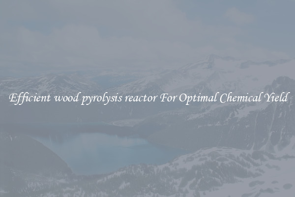 Efficient wood pyrolysis reactor For Optimal Chemical Yield