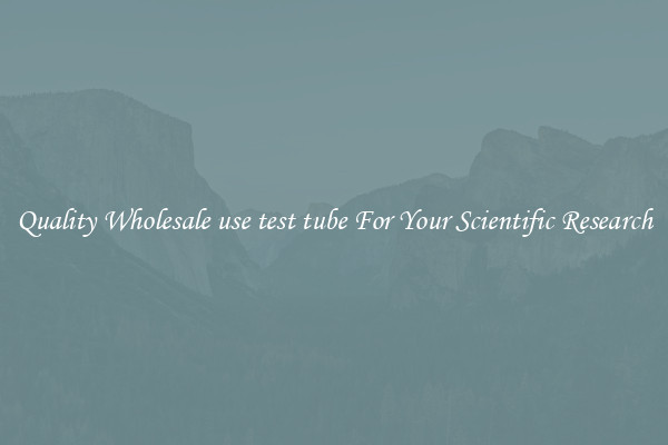 Quality Wholesale use test tube For Your Scientific Research