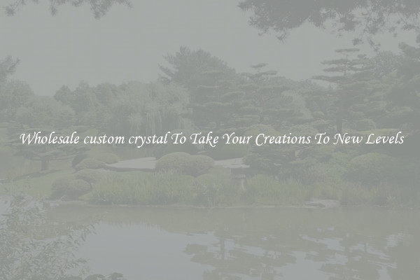 Wholesale custom crystal To Take Your Creations To New Levels