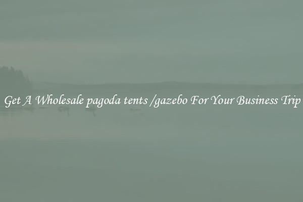 Get A Wholesale pagoda tents /gazebo For Your Business Trip