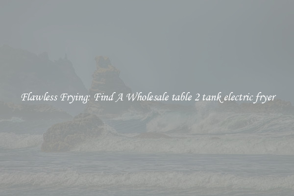 Flawless Frying: Find A Wholesale table 2 tank electric fryer