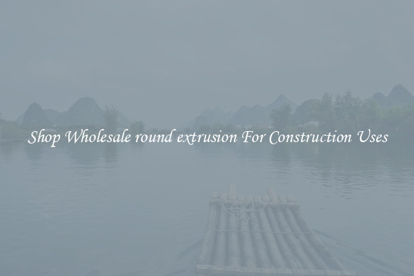 Shop Wholesale round extrusion For Construction Uses