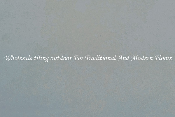 Wholesale tiling outdoor For Traditional And Modern Floors