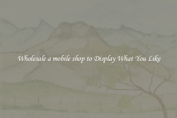 Wholesale a mobile shop to Display What You Like