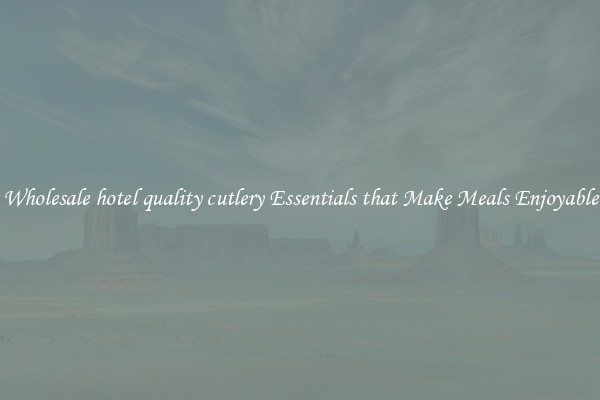 Wholesale hotel quality cutlery Essentials that Make Meals Enjoyable