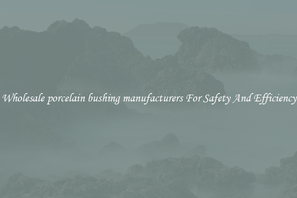 Wholesale porcelain bushing manufacturers For Safety And Efficiency