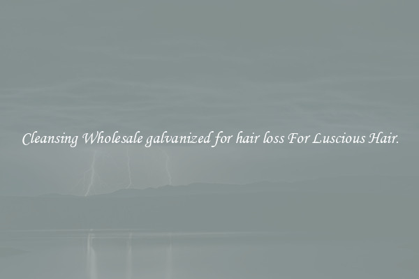 Cleansing Wholesale galvanized for hair loss For Luscious Hair.