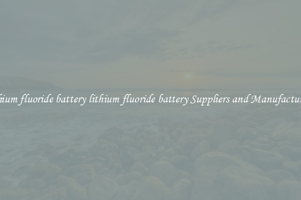 lithium fluoride battery lithium fluoride battery Suppliers and Manufacturers