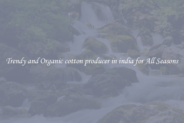 Trendy and Organic cotton producer in india for All Seasons