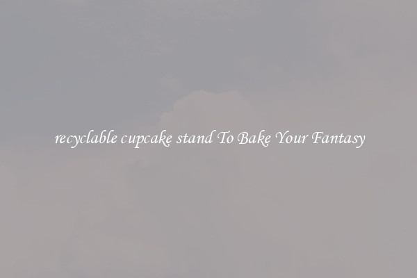 recyclable cupcake stand To Bake Your Fantasy