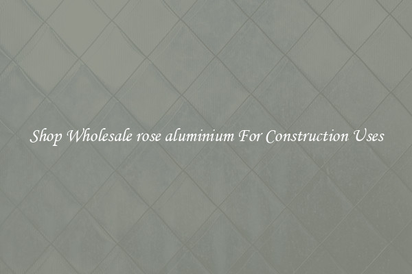 Shop Wholesale rose aluminium For Construction Uses