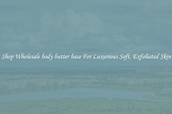Shop Wholesale body butter base For Luxurious Soft, Exfoliated Skin