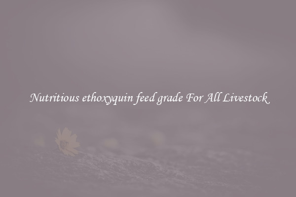 Nutritious ethoxyquin feed grade For All Livestock
