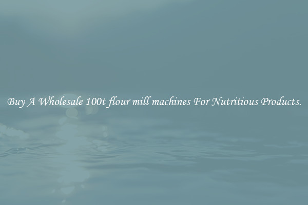 Buy A Wholesale 100t flour mill machines For Nutritious Products.