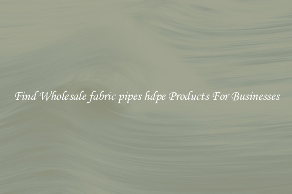 Find Wholesale fabric pipes hdpe Products For Businesses