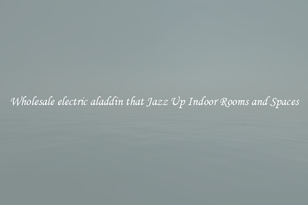 Wholesale electric aladdin that Jazz Up Indoor Rooms and Spaces