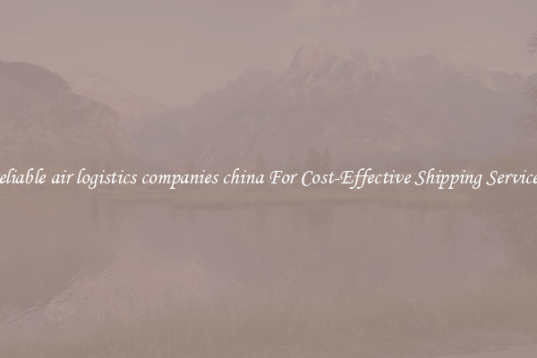 reliable air logistics companies china For Cost-Effective Shipping Services