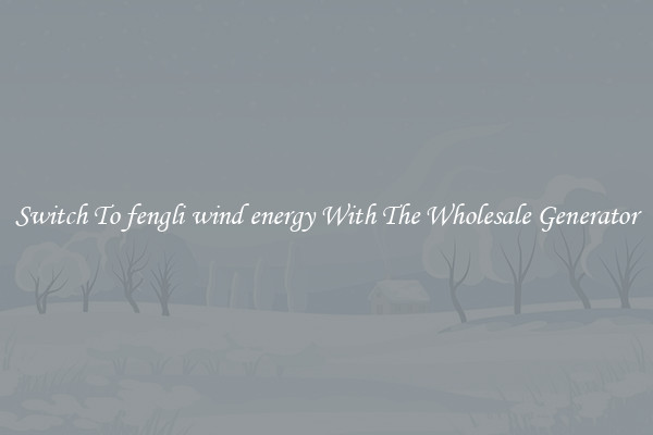 Switch To fengli wind energy With The Wholesale Generator